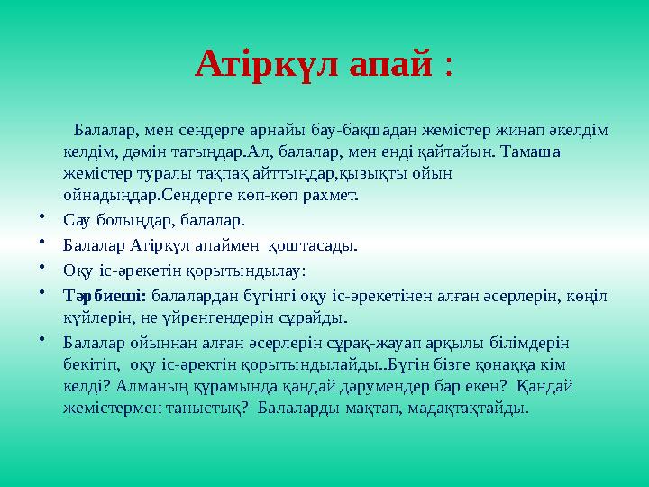 Атіркүл апай : Балалар, мен сендерге арнайы бау-бақшадан жемістер жинап әкелдім келдім, дәмін татыңдар.Ал, балалар, мен