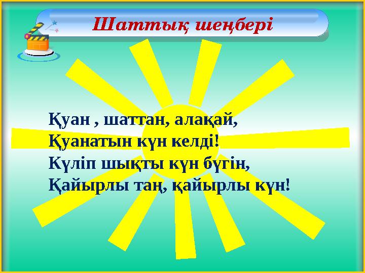 Шаттық шеңбері Қуан , шаттан, алақай, Қуанатын күн келді! Күліп шықты күн бүгін, Қайырлы таң, қайырлы күн!