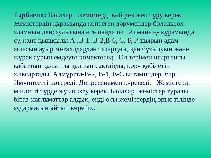 Тәрбиеші: Балалар, жемістерді көбірек жеп тұру керек. Жемістердің құрамында көптеген дәрумендер болады,ол адамның деңсаулығын