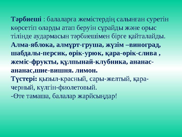 Тәрбиеші : балаларға жемістердің салынған суретін көрсетіп оларды атап беруін сұрайды және орыс тілінде аудармасын тәрбиешімен