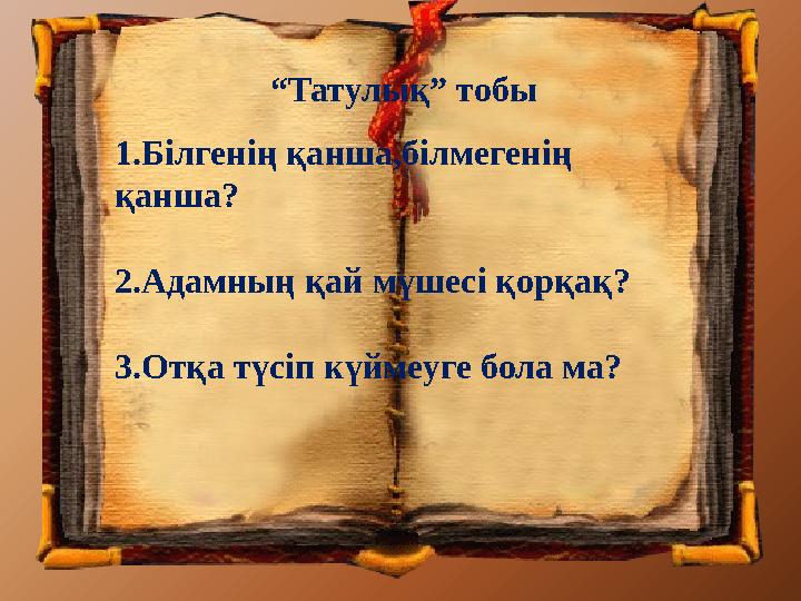 “Татулық” тобы 1.Білгенің қанша,білмегенің қанша? 2.Адамның қай мүшесі қорқақ? 3.Отқа түсіп күймеуге бола ма?