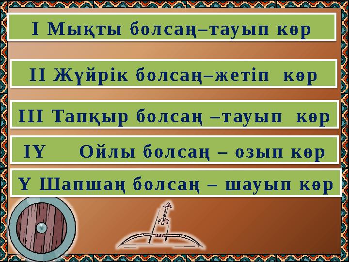 І Мықты болсаң–тауып көр ІІ Жүйрік болсаң–жетіп көр ІІІ Тапқыр болсаң –тауып көр ІҮ Ойлы болсаң – озып көр Ү Шапшаң б