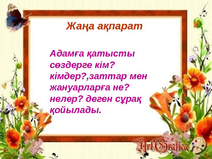 Жаңа ақпарат Адамға қатысты сөздерге кім? кімдер?,заттар мен жануарларға не? нелер? деген сұрақ қойылады.