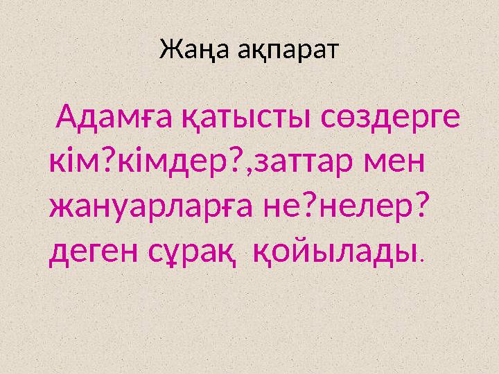 Жаңа ақпарат Адамға қатысты сөздерге кім?кімдер?,заттар мен жануарларға не?нелер? деген сұрақ қойылады .