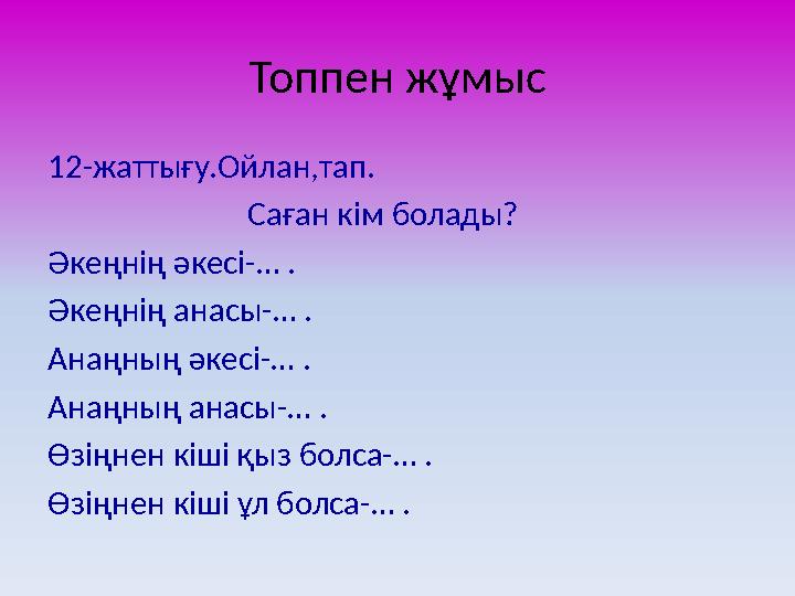 Топпен жұмыс 12- жаттығу.Ойлан,тап. Саған кім болады? Әкеңнің әкесі -… . Әкеңнің анасы -… . Анаңның ә