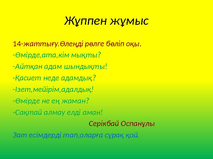 Жұппен жұмыс 14- жаттығу.Өлеңді рөлге бөліп оқы . - Өмірде,ата,кім мықты? -Айтқан адам шындықты! -Қасиет неде адамдық? -Ізет,мей