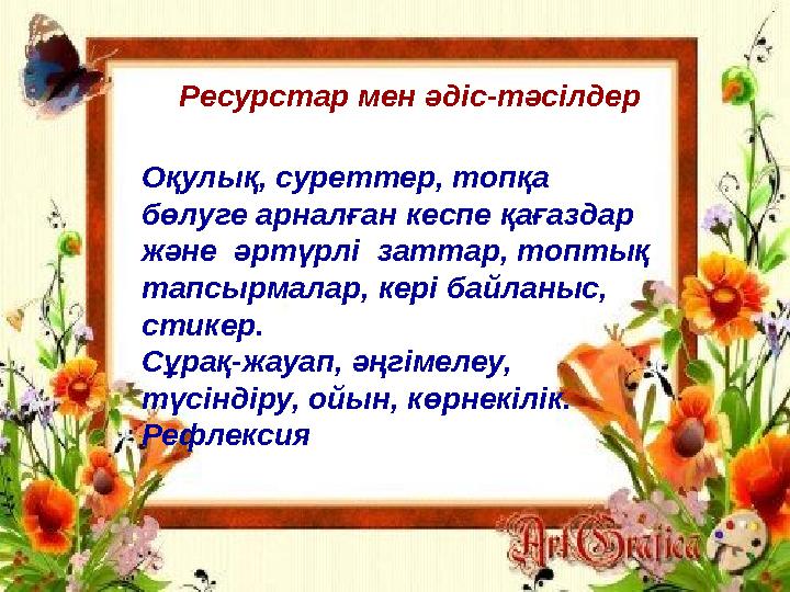 Ресурстар мен әдіс - тәсілдер Оқулық, суреттер, топқа бөлуге арналған кеспе қағаздар және әртүрлі заттар, топтық тапсырмал