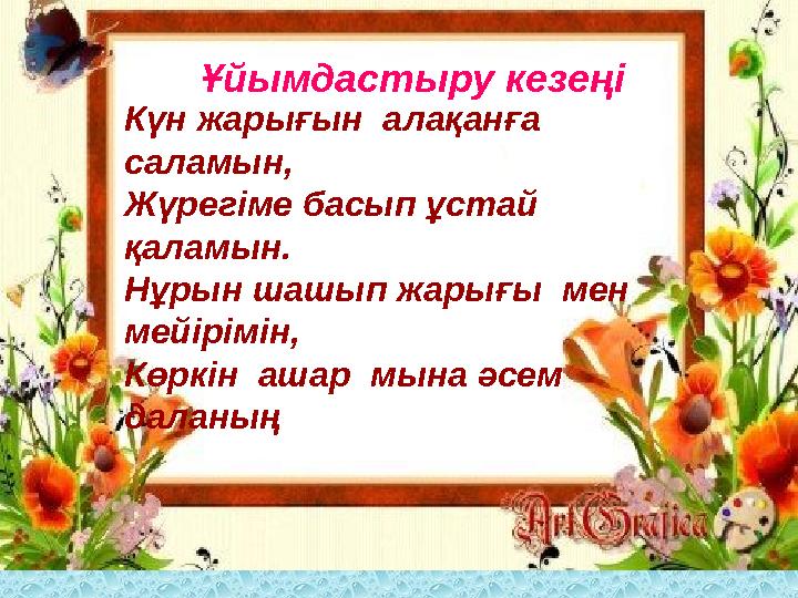 Ұйымдастыру кезеңі Күн жарығын алақанға саламын, Жүрегіме басып ұстай қаламын. Нұрын шашып жарығы мен мейірімін, Көркін