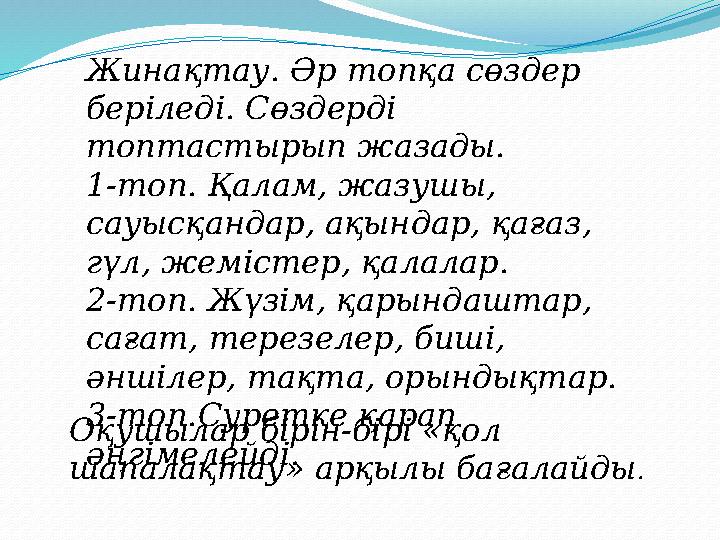 Жинақтау. Әр топқа сөздер беріледі. Сөздерді топтастырып жазады. 1-топ. Қалам, жазушы, сауысқандар, ақындар, қағаз, гүл, же