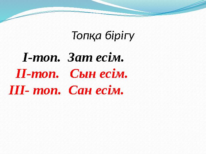 Топ қа бірігу I- топ. Зат есім. II- топ. Сын есім. III- топ. Сан есім.