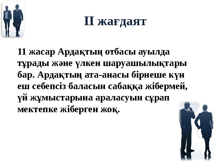 ІІ жағдаят 11 жасар Ардақтың отбасы ауылда тұрады және үлкен шаруашылықтары бар. Ардақтың ата-анасы бірнеше күн еш себепсіз б