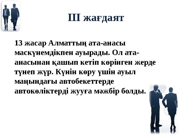 ІІІ жағдаят 13 жасар Алматтың ата-анасы маскүнемдікпен ауырады. Ол ата- анасынан қашып кетіп көрінген жерде түнеп жүр. Күнін к