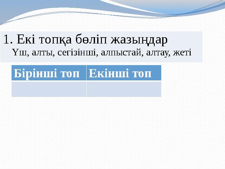 1. Екі топқа бөліп жазыңдар Үш, алты, сегізінші, алпыстай, алтау, жеті Бірінші топЕкінші топ