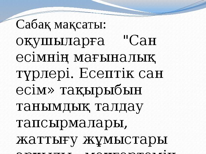 Сабақ мақсаты: оқушыларға "Сан есімнің мағыналық түрлері. Есептік сан есім» тақырыбын танымдық талдау тапсырмалары, жа