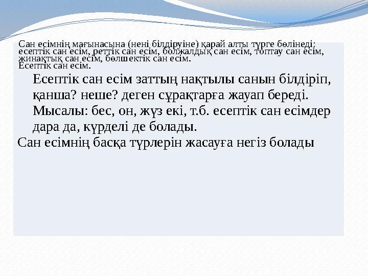 Сан есімнің мағынасына (нені білдіруіне) қарай алты түрге бөлінеді: есептік сан есім, реттік сан есім, болжалдық сан есім, топт