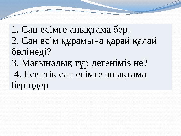 1. Сан есімге анықтама бер. 2. Сан есім құрамына қарай қалай бөлінеді? 3. Мағыналық түр дегеніміз не? 4. Есептік сан есімге а