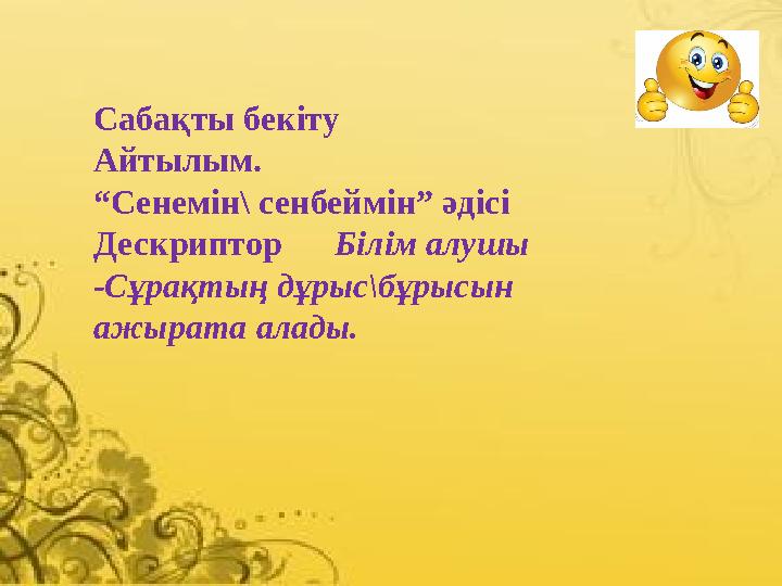 Сабақты бекіту Айтылым. “ Сенемін\ сенбеймін” әдісі Дескриптор Білім алушы -Сұрақтың дұрыс\бұрысын ажырата алады.