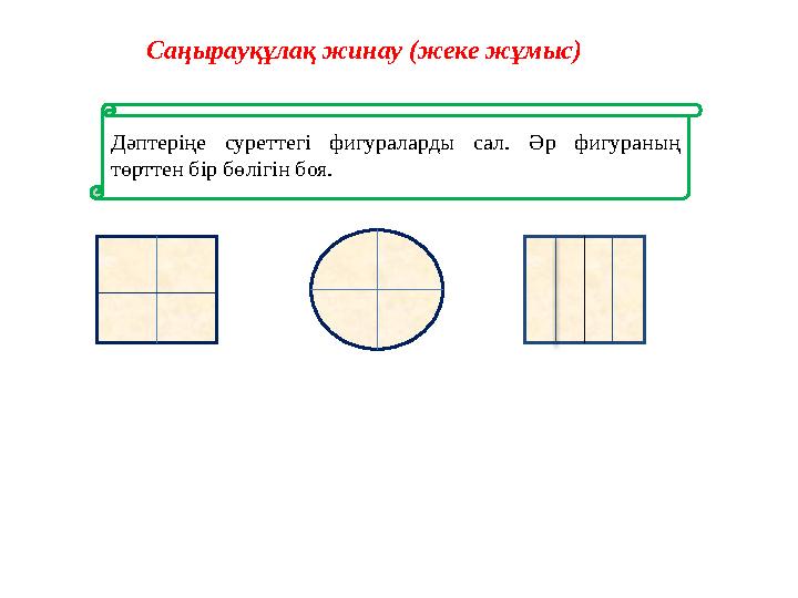 Саңырауқұлақ жинау (жеке жұмыс) Дәптеріңе суреттегі фигураларды сал. Әр фигураның төрттен бір бөлігін боя.