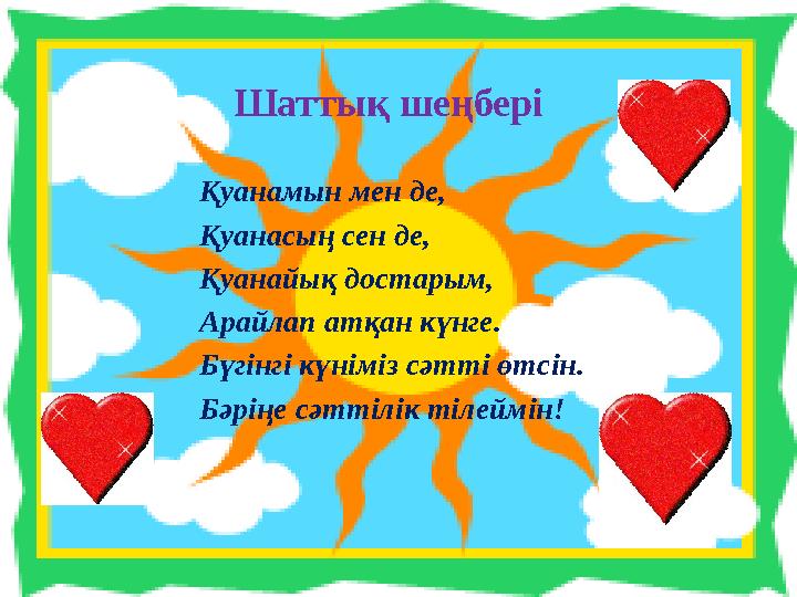 Шаттық шеңбері Қуанамын мен де, Қуанасың сен де, Қуанайық достарым, Арайлап атқан күнге. Бүгінгі күніміз сәтті өтсін. Бәрің