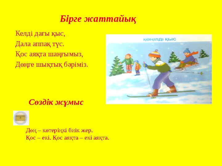 Бірге жаттайық Келді дағы қыс, Дала аппақ түс. Қос аяқта шаңғымыз, Дөңге шықтық бәріміз. Сөздік жұмыс Дөң – көтеріңкі биік