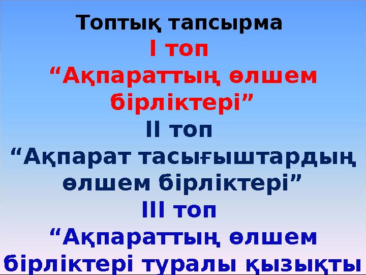 Топтық тапсырма І топ “ Ақпараттың өлшем бірліктері” ІІ топ “ Ақпарат тасығыштардың өлшем бірліктері” ІІІ топ “ Ақпараттың