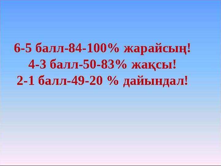 6-5 балл-84-100% жарайсың! 4-3 балл-50-83% жақсы! 2-1 балл-49-20 % дайындал!