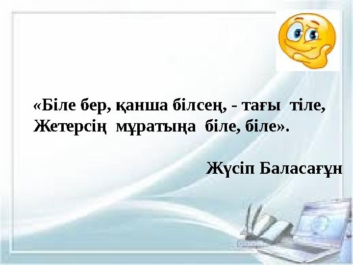 « Біле бер, қанша білсең, - тағы тіле, Жетерсің мұратыңа біле, біле».