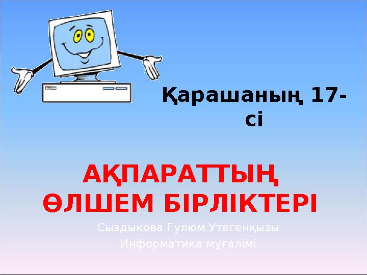 Сыздыкова Гулюм Утегенқызы Информатика мұғаліміА ҚПАРАТТЫҢ ӨЛШЕМ БІРЛІКТЕРІ Қарашаның 17- сі