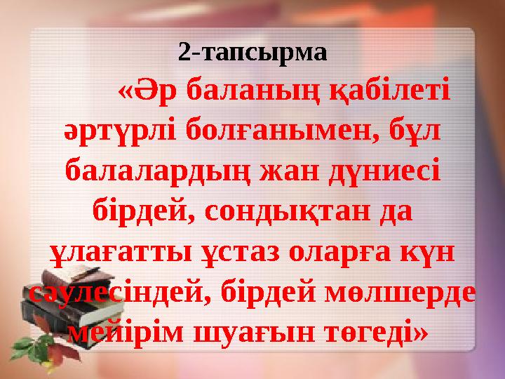 2-тапсырма «Әр баланың қабілеті әртүрлі болғанымен, бұл балалардың жан дүниесі бірдей, сондықтан да ұлағатты ұстаз