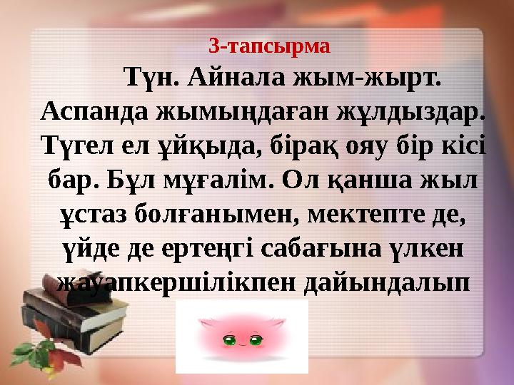 3-тапсырма Түн. Айнала жым-жырт. Аспанда жымыңдаған жұлдыздар. Түгел ел ұйқыда, бірақ ояу бір кісі бар. Бұл мұғалі