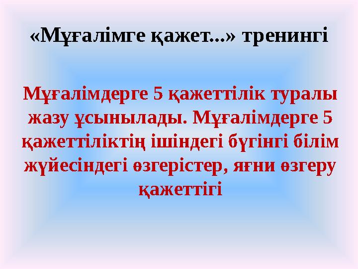 «Мұғалімге қажет...» тренингі Мұғалімдерге 5 қажеттілік туралы жазу ұсынылады. Мұғалімдерге 5 қажеттіліктің ішіндегі бүгінгі б