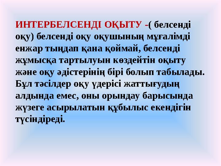 ИНТЕРБЕЛСЕНДІ ОҚЫТУ - ( белсенді оқу) белсенді оқу оқушының мұғалімді енжар тыңдап қана қоймай, белсенді жұмысқа тартылуын к