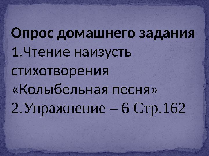 Опрос домашнего задания 1.Чтение наизусть стихотворения «Колыбельная песня» 2.Упражнение – 6 Стр.162