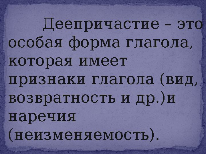 Деепричастие – это особая форма глагола, которая имеет признаки глагола (вид, возвратность и др.)и наречия (неизменя