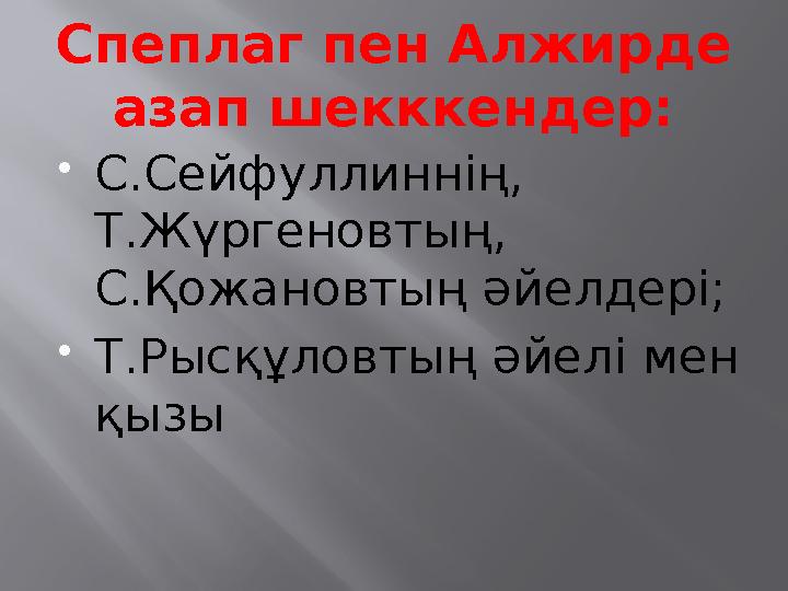 Спеплаг пен Алжирде азап шекккендер: С.Сейфуллиннің, Т.Жүргеновтың, С.Қожановтың әйелдері; Т.Рысқұловтың әйелі мен қызы