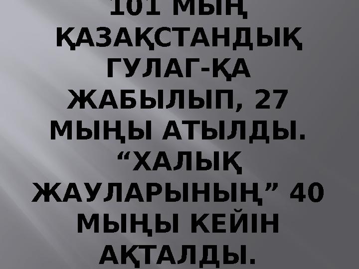 101 МЫҢ ҚАЗАҚСТАНДЫҚ ГУЛАГ-ҚА ЖАБЫЛЫП, 27 МЫҢЫ АТЫЛДЫ. “ХАЛЫҚ ЖАУЛАРЫНЫҢ” 40 МЫҢЫ КЕЙІН АҚТАЛДЫ.