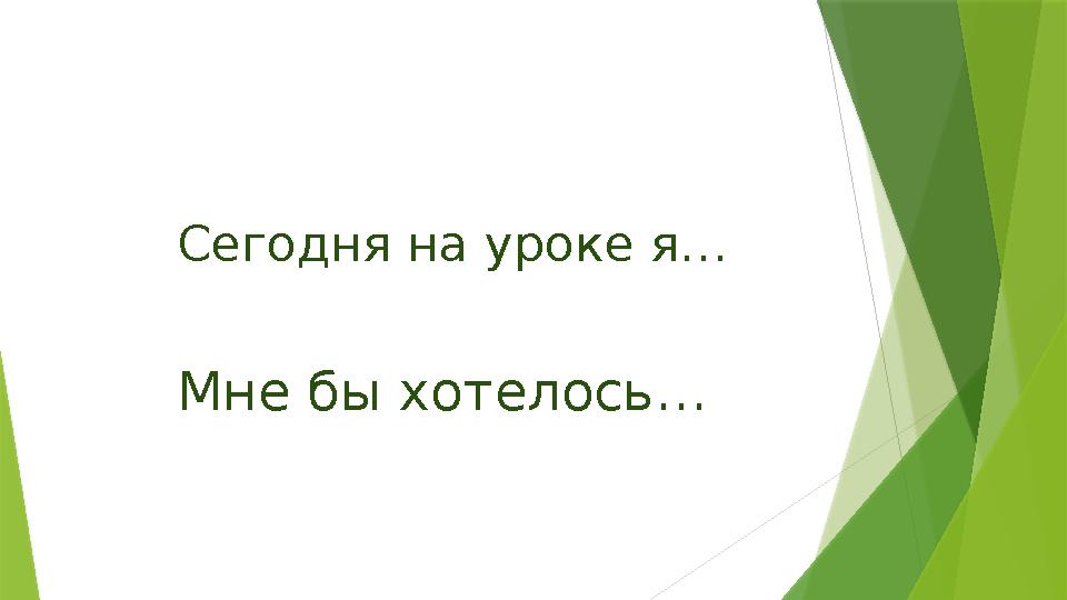 Сегодня на уроке я… Мне бы хотелось…