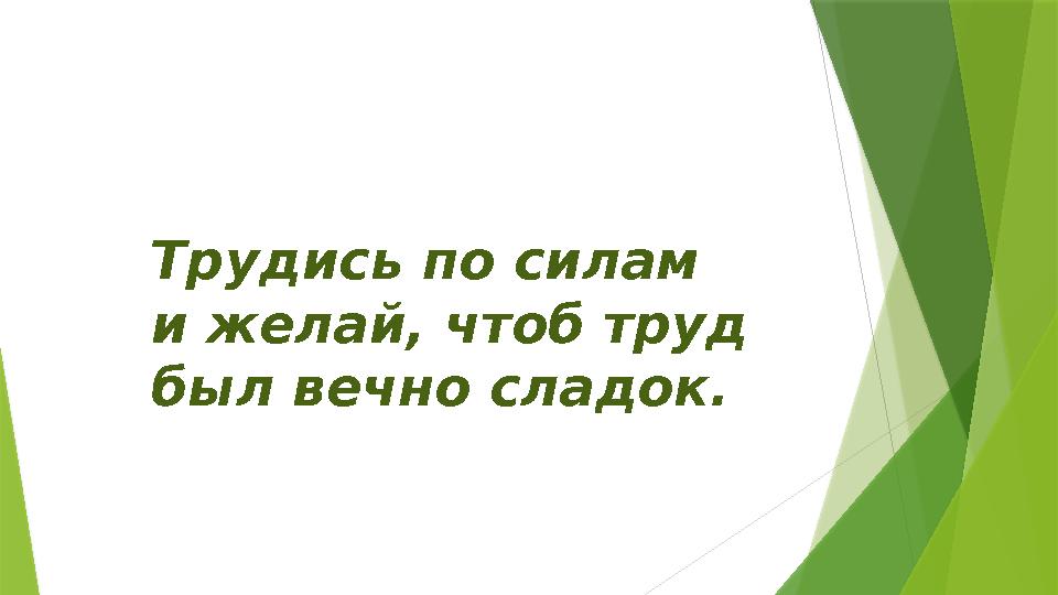 Трудись по силам и желай, чтоб труд был вечно сладок.