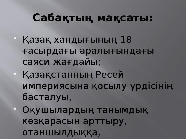 Сабақтың мақсаты: Қазақ хандығының 18 ғасырдағы аралығындағы саяси жағдайы; Қазақстанның Ресей империясына қосылу үрдісінің