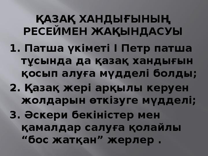 ҚАЗАҚ ХАНДЫҒЫНЫҢ РЕСЕЙМЕН ЖАҚЫНДАСУЫ 1. Патша үкіметі І Петр патша тұсында да қазақ хандығын қосып алуға мүдделі болды; 2. Қа