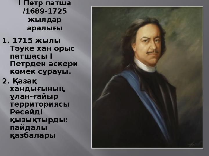 І Петр патша /1689-1725 жылдар аралығы 1. 1715 жылы Тәуке хан орыс патшасы І Петрден әскери көмек сұрауы. 2. Қазақ ханды