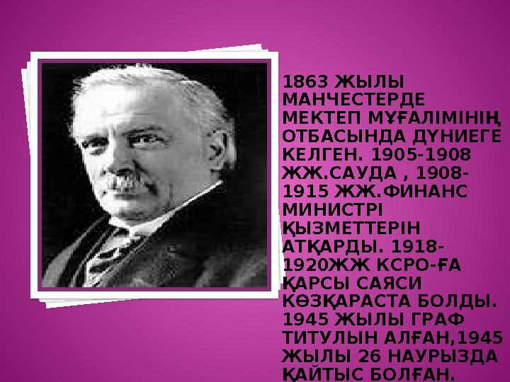 1863 ЖЫЛЫ МАНЧЕСТЕРДЕ МЕКТЕП МҰҒАЛІМІНІҢ ОТБАСЫНДА ДҮНИЕГЕ КЕЛГЕН. 1905-1908 ЖЖ.САУДА , 1908- 1915 ЖЖ.ФИНАНС МИНИСТРІ Қ