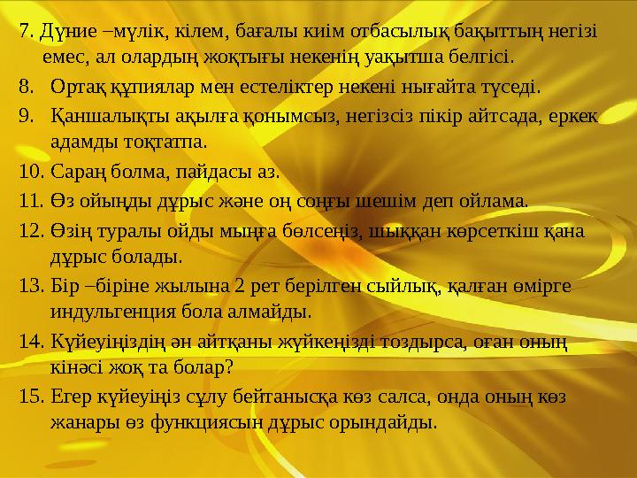 7. Дүние –мүлік, кілем, бағалы киім отбасылық бақыттың негізі емес, ал олардың жоқтығы некенің уақытша белгісі. 8.Ортақ құпияла