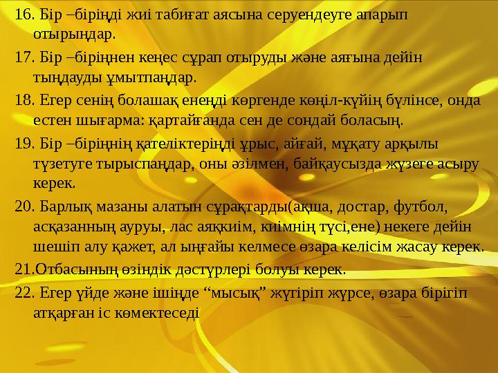 16. Бір –біріңді жиі табиғат аясына серуендеуге апарып отырыңдар. 17. Бір –біріңнен кеңес сұрап отыруды және аяғына дейін тыңд