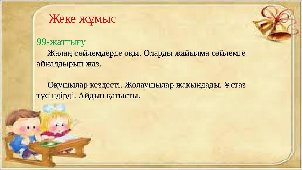 Жеке жұмыс 99-жаттығу Жалаң сөйлемдерде оқы. Оларды жайылма сөйлемге айналдырып жаз. Оқушылар кездесті. Жолаушылар ж