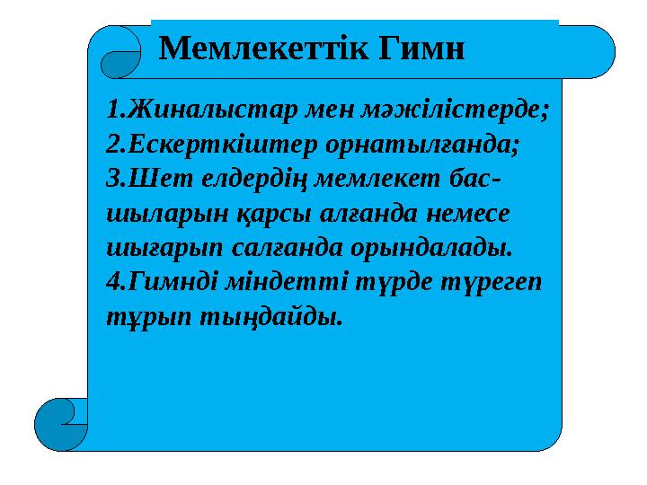 Мемлекеттік Гимн 1.Жиналыстар мен мәжілістерде; 2.Ескерткіштер орнатылғанда; 3.Шет елдердің мемлекет бас- шыларын қарсы алғанда