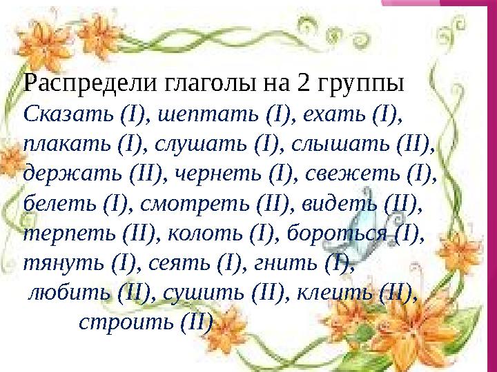 Распредели глаголы на 2 группы Сказать (I), шептать (I), ехать (I), плакать (I), слушать (I), слышать (II),