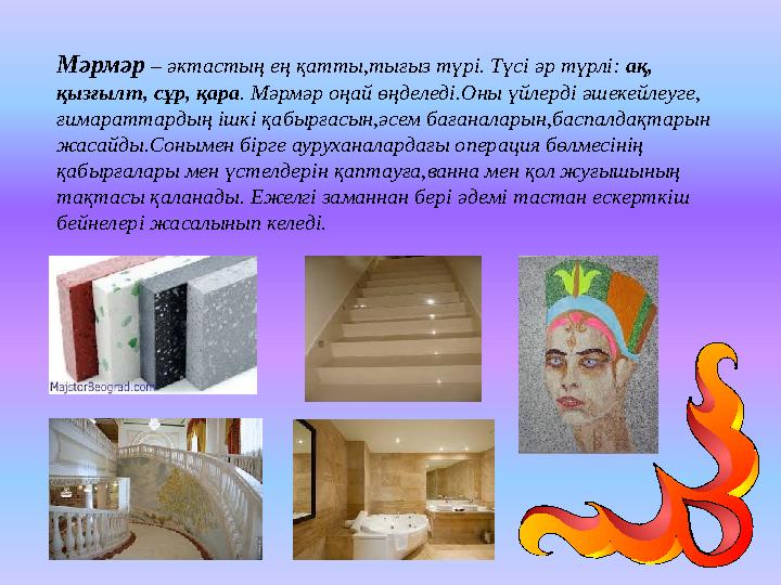 Мәрмәр – әктастың ең қатты,тығыз түрі. Түсі әр түрлі: ақ, қызғылт, сұр, қара. Мәрмәр оңай өңделеді.Оны үйлерді әшекейлеуге, ғи