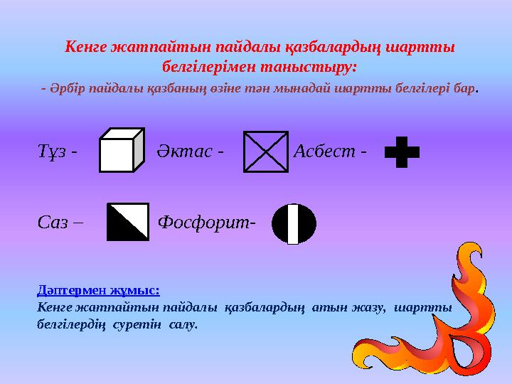 Кенге жатпайтын пайдалы қазбалардың шартты белгілерімен таныстыру: - Әрбір пайдалы қазбаның өзіне тән мынадай шартты белгілері