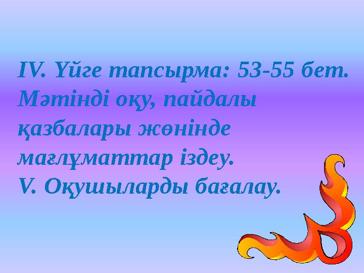 ІV. Үйге тапсырма: 53-55 бет. Мәтінді оқу, пайдалы қазбалары жөнінде мағлұматтар іздеу. V. Оқушыларды бағалау.